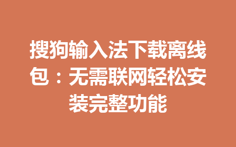 搜狗输入法下载离线包：无需联网轻松安装完整功能 一