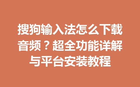 搜狗输入法怎么下载音频？超全功能详解与平台安装教程 一