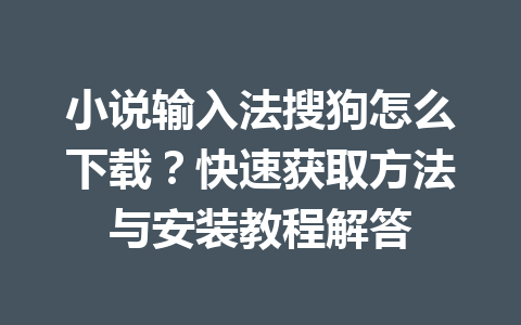 小说输入法搜狗怎么下载？快速获取方法与安装教程解答 一