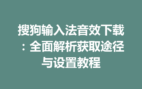 搜狗输入法音效下载：全面解析获取途径与设置教程 一