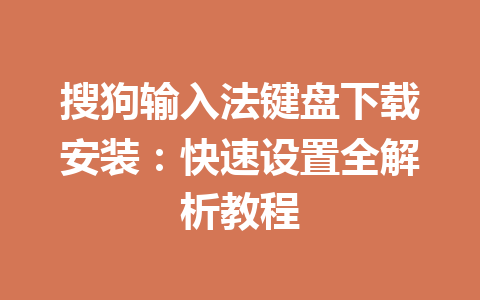搜狗输入法键盘下载安装：快速设置全解析教程 一