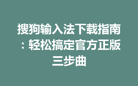搜狗输入法下载指南：轻松搞定官方正版三步曲 一