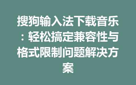 搜狗输入法下载音乐：轻松搞定兼容性与格式限制问题解决方案 一