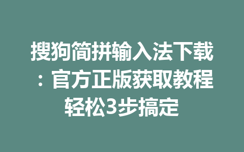 搜狗简拼输入法下载：官方正版获取教程轻松3步搞定 一