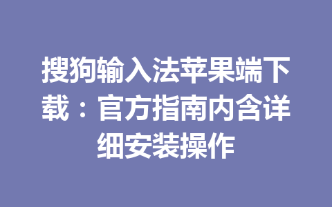 搜狗输入法苹果端下载：官方指南内含详细安装操作 一