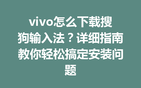 vivo怎么下载搜狗输入法？详细指南教你轻松搞定安装问题 一