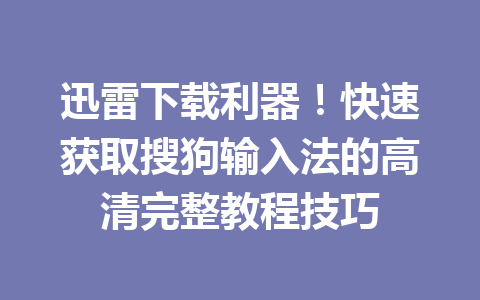 迅雷下载利器！快速获取搜狗输入法的高清完整教程技巧 一