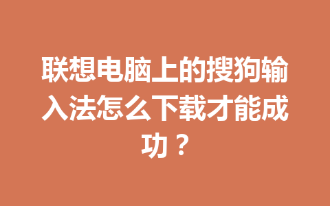 联想电脑上的搜狗输入法怎么下载才能成功？ 一