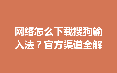 网络怎么下载搜狗输入法？官方渠道全解 一
