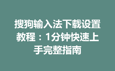搜狗输入法下载设置教程：1分钟快速上手完整指南 一