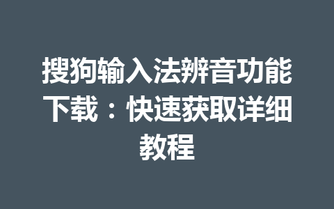 搜狗输入法辨音功能下载:快速获取详细教程 搜狗输入法辨音功能下载:快速获取详细教程 一