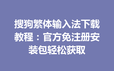搜狗繁体输入法下载教程：官方免注册安装包轻松获取 一