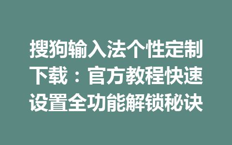搜狗输入法个性定制下载：官方教程快速设置全功能解锁秘诀 一