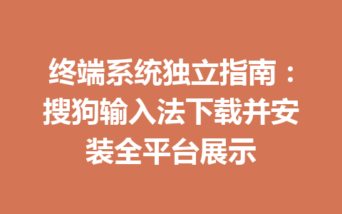 终端系统独立指南：搜狗输入法下载并安装全平台展示 一