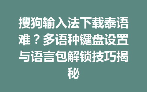 搜狗输入法下载泰语难？多语种键盘设置与语言包解锁技巧揭秘 一