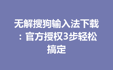 无解搜狗输入法下载：官方授权3步轻松搞定 一
