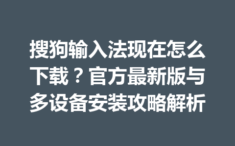 搜狗输入法现在怎么下载?官方最新版与多设备安装攻略解析 搜狗输入法现在怎么下载?官方最新版与多设备安装攻略解析 一
