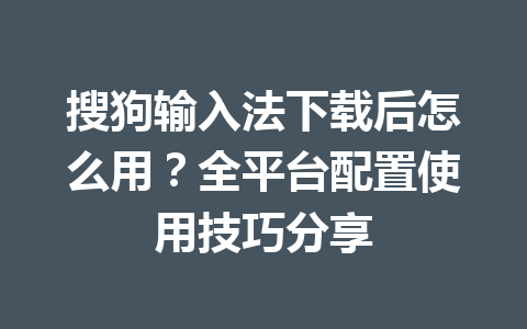 搜狗输入法下载后怎么用?全平台配置使用技巧分享 搜狗输入法下载后怎么用?全平台配置使用技巧分享 一