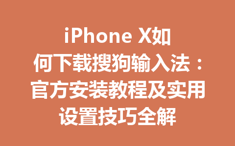 iPhone X如何下载搜狗输入法：官方安装教程及实用设置技巧全解 一