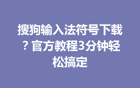 搜狗输入法符号下载?官方教程3分钟轻松搞定 搜狗输入法符号下载?官方教程3分钟轻松搞定 一