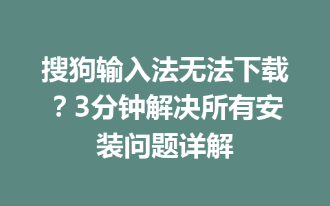搜狗输入法无法下载？3分钟解决所有安装问题详解 一