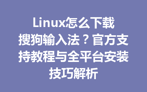 Linux怎么下载搜狗输入法？官方支持教程与全平台安装技巧解析 一