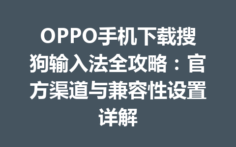 OPPO手机下载搜狗输入法全攻略:官方渠道与兼容性设置详解 OPPO手机下载搜狗输入法全攻略:官方渠道与兼容性设置详解 一