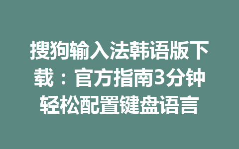 搜狗输入法韩语版下载：官方指南3分钟轻松配置键盘语言 一