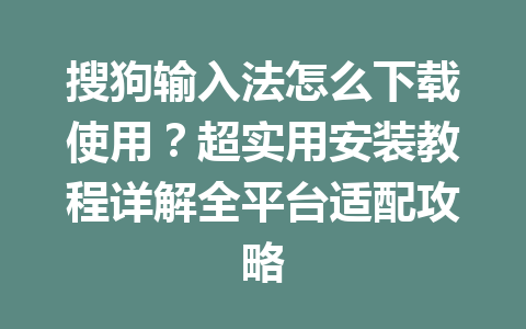搜狗输入法怎么下载使用？超实用安装教程详解全平台适配攻略 一