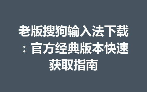 老版搜狗输入法下载：官方经典版本快速获取指南 一