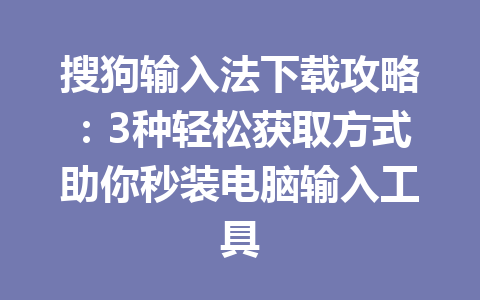 搜狗输入法下载攻略:3种轻松获取方式助你秒装电脑输入工具 搜狗输入法下载攻略:3种轻松获取方式助你秒装电脑输入工具 一