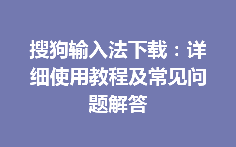 搜狗输入法下载：详细使用教程及常见问题解答 一
