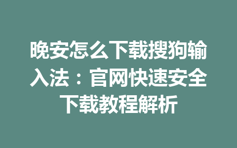 晚安怎么下载搜狗输入法:官网快速安全下载教程解析 晚安怎么下载搜狗输入法:官网快速安全下载教程解析 一