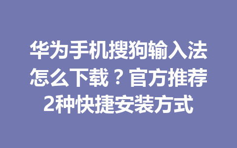华为手机搜狗输入法怎么下载？官方推荐2种快捷安装方式 一